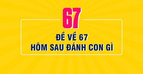 Đề về 67 hôm sau đánh con gì? Thống kê chi tiết đề về 67