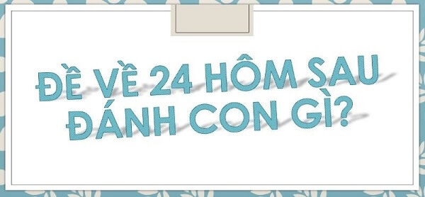Đề về 24 hôm sau đánh con gì? Thống kê chi tiết đề về 24 1