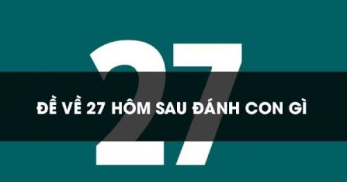 Đề về 27 hôm sau đánh con gì? Thống kê chi tiết đề về 27