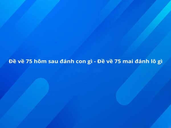 Đề về 75 hôm sau đánh con gì? Thống kê chi tiết đề về 75 1