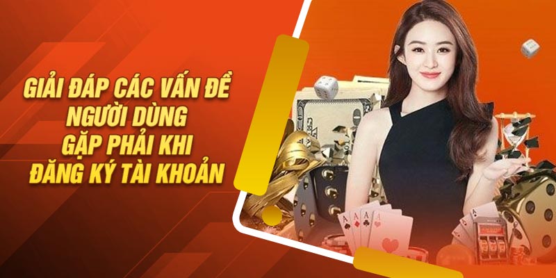 Giải đáp các vấn đề người dùng gặp phải khi đăng ký tài khoản
